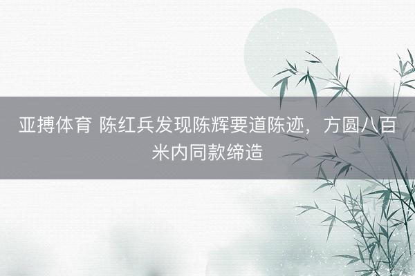 亚搏体育 陈红兵发现陈辉要道陈迹，方圆八百米内同款缔造