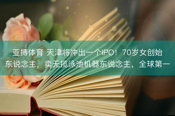 亚搏体育 天津将冲出一个IPO！70岁女创始东说念主，卖无揽泳池机器东说念主，全球第一