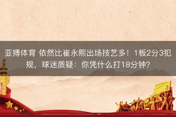 亚搏体育 依然比崔永熙出场技艺多！1板2分3犯规，球迷质疑：你凭什么打18分钟？