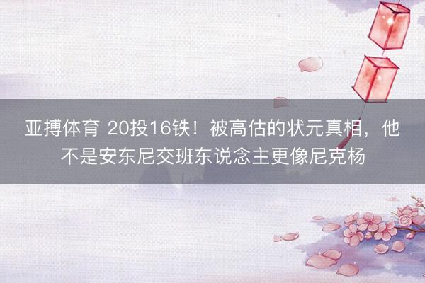 亚搏体育 20投16铁！被高估的状元真相，他不是安东尼交班东说念主更像尼克杨