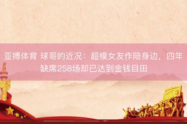 亚搏体育 球哥的近况:超模女友作陪身边,四年缺席258场却已达到金钱目田