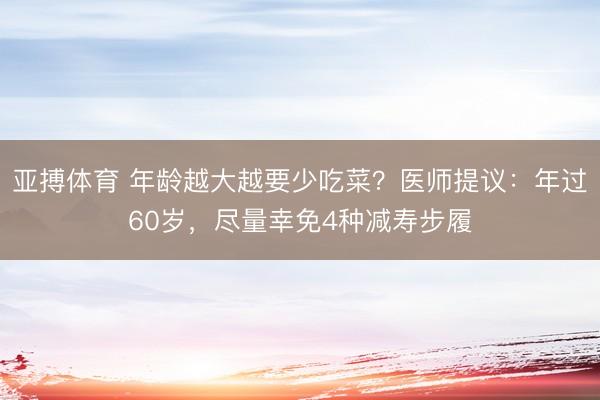 亚搏体育 年龄越大越要少吃菜？医师提议：年过60岁，尽量幸免4种减寿步履