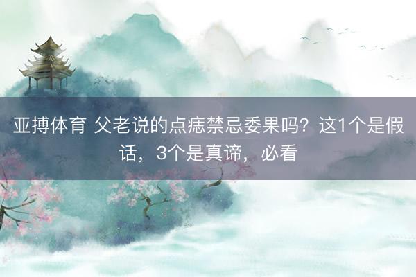 亚搏体育 父老说的点痣禁忌委果吗？这1个是假话，3个是真谛，必看