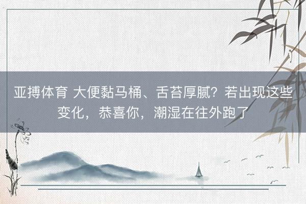 亚搏体育 大便黏马桶、舌苔厚腻？若出现这些变化，恭喜你，潮湿在往外跑了