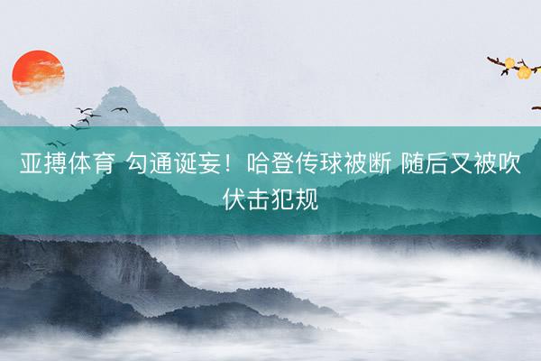 亚搏体育 勾通诞妄！哈登传球被断 随后又被吹伏击犯规