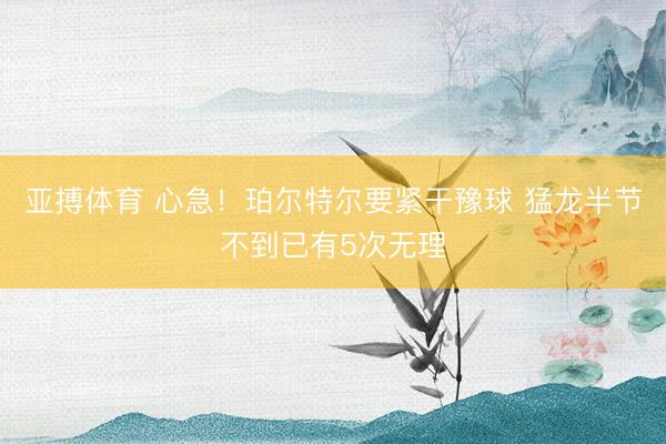 亚搏体育 心急！珀尔特尔要紧干豫球 猛龙半节不到已有5次无理