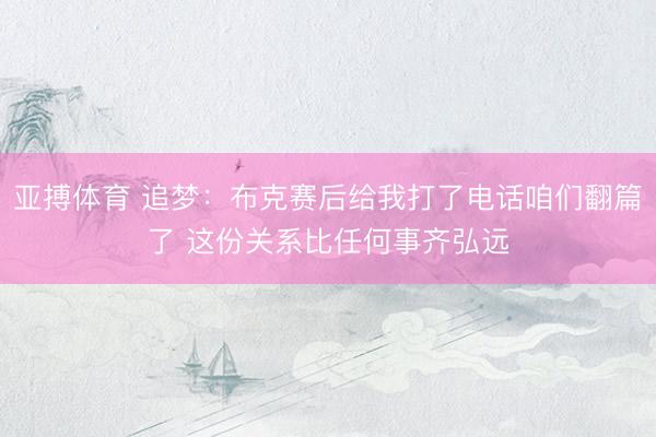亚搏体育 追梦：布克赛后给我打了电话咱们翻篇了 这份关系比任何事齐弘远