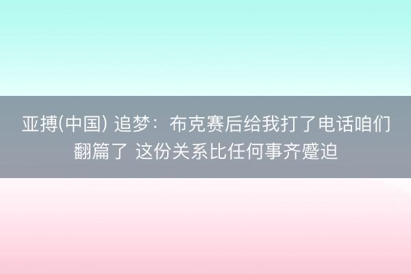 亚搏(中国) 追梦：布克赛后给我打了电话咱们翻篇了 这份关系比任何事齐蹙迫
