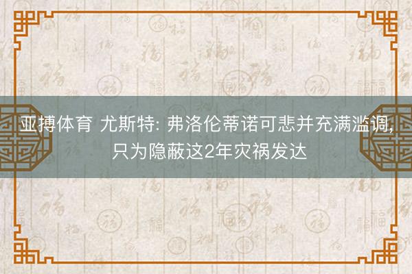 亚搏体育 尤斯特: 弗洛伦蒂诺可悲并充满滥调， 只为隐蔽这2年灾祸发达
