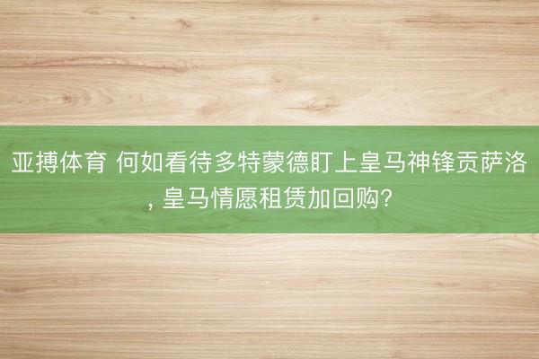 亚搏体育 何如看待多特蒙德盯上皇马神锋贡萨洛， 皇马情愿租赁加回购?