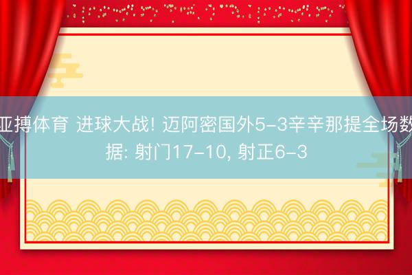 亚搏体育 进球大战! 迈阿密国外5-3辛辛那提全场数据: 射门17-10， 射正6-3