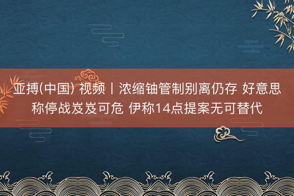 亚搏(中国) 视频丨浓缩铀管制别离仍存 好意思称停战岌岌可危 伊称14点提案无可替代