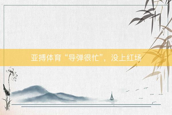 亚搏体育 “导弹很忙”，没上红场