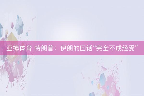 亚搏体育 特朗普：伊朗的回话“完全不成经受”