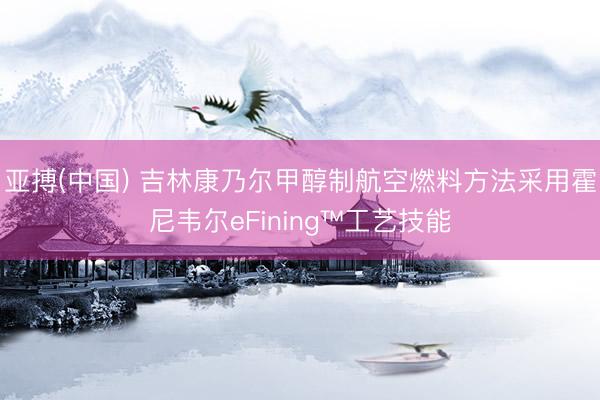 亚搏(中国) 吉林康乃尔甲醇制航空燃料方法采用霍尼韦尔eFining™工艺技能