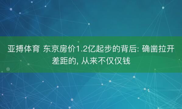 亚搏体育 东京房价1.2亿起步的背后: 确凿拉开差距的， 从来不仅仅钱