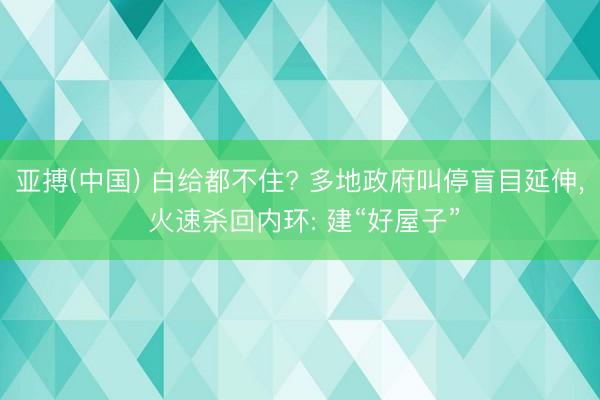亚搏(中国) 白给都不住? 多地政府叫停盲目延伸， 火速杀回内环: 建“好屋子”