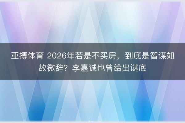 亚搏体育 2026年若是不买房，到底是智谋如故微辞？李嘉诚也曾给出谜底