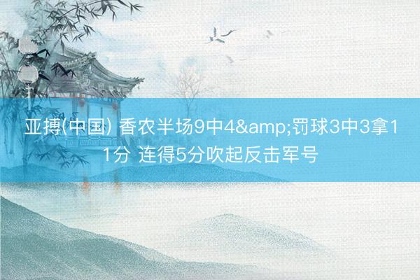 亚搏(中国) 香农半场9中4&罚球3中3拿11分 连得5分吹起反击军号