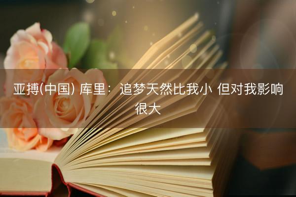 亚搏(中国) 库里：追梦天然比我小 但对我影响很大