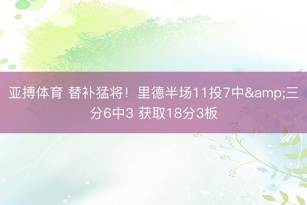 亚搏体育 替补猛将！里德半场11投7中&三分6中3 获取18分3板