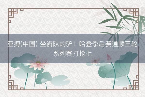 亚搏(中国) 坐褥队的驴！哈登季后赛通顺三轮系列赛打抢七