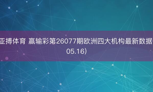 亚搏体育 赢输彩第26077期欧洲四大机构最新数据(05.16)