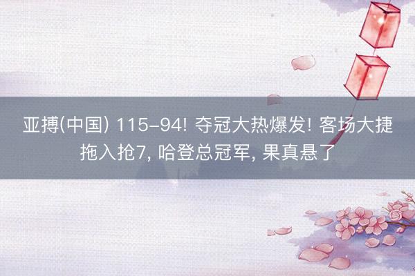 亚搏(中国) 115-94! 夺冠大热爆发! 客场大捷拖入抢7， 哈登总冠军， 果真悬了