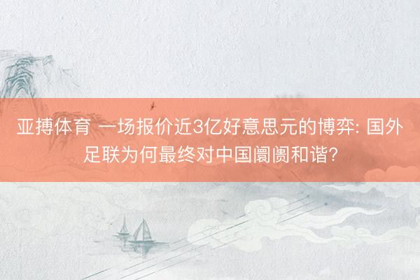 亚搏体育 一场报价近3亿好意思元的博弈: 国外足联为何最终对中国阛阓和谐?