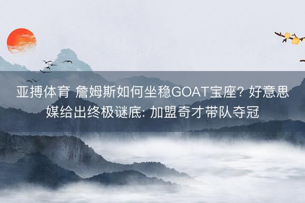 亚搏体育 詹姆斯如何坐稳GOAT宝座? 好意思媒给出终极谜底: 加盟奇才带队夺冠