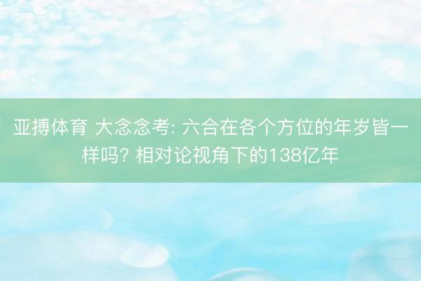 亚搏体育 大念念考: 六合在各个方位的年岁皆一样吗? 相对论视角下的138亿年