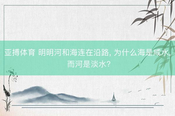 亚搏体育 明明河和海连在沿路， 为什么海是咸水， 而河是淡水?
