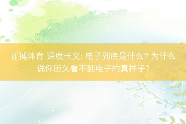 亚搏体育 深度长文: 电子到底是什么? 为什么说你历久看不到电子的真样子?