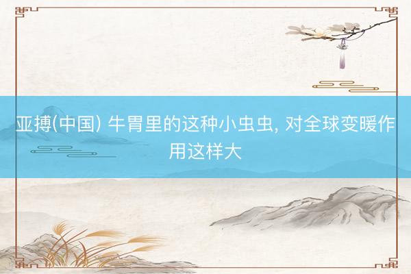 亚搏(中国) 牛胃里的这种小虫虫, 对全球变暖作用这样大