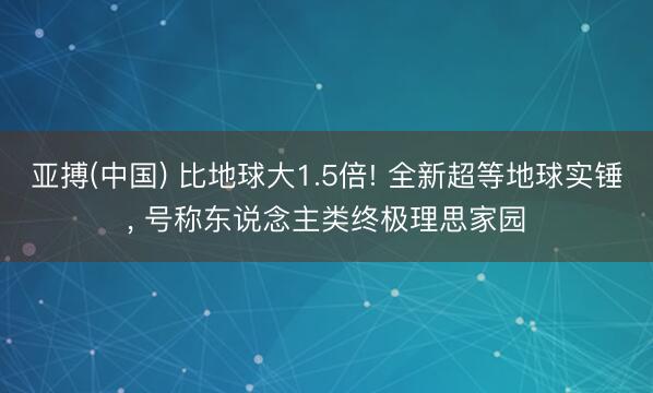 亚搏(中国) 比地球大1.5倍! 全新超等地球实锤， 号称东说念主类终极理思家园