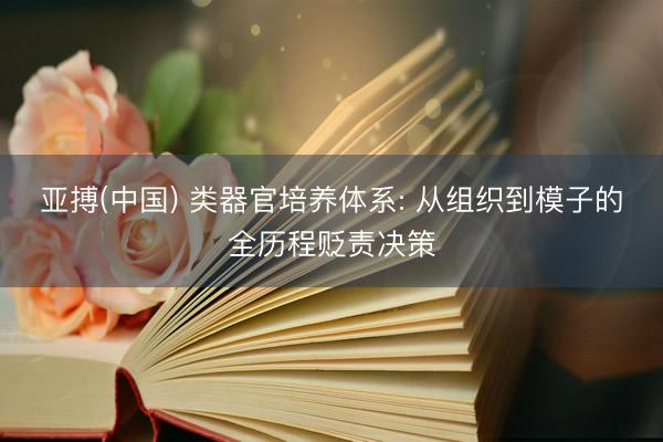亚搏(中国) 类器官培养体系: 从组织到模子的全历程贬责决策