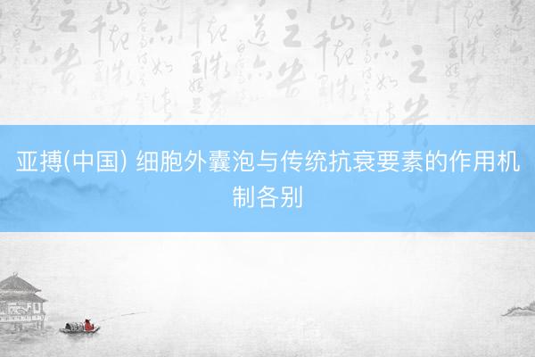 亚搏(中国) 细胞外囊泡与传统抗衰要素的作用机制各别