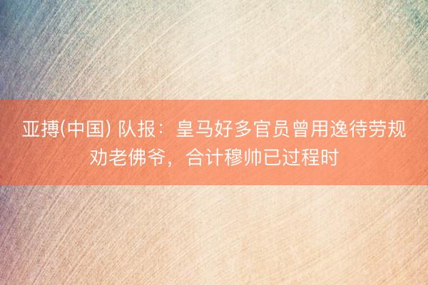 亚搏(中国) 队报:皇马好多官员曾用逸待劳规劝老佛爷,合计穆帅已过程时