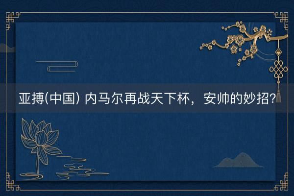 亚搏(中国) 内马尔再战天下杯，安帅的妙招？