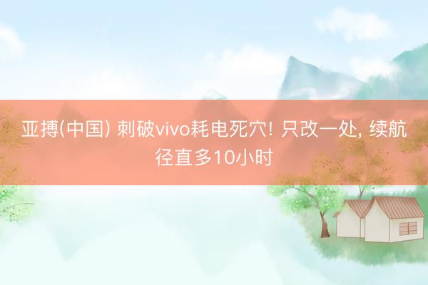 亚搏(中国) 刺破vivo耗电死穴! 只改一处， 续航径直多10小时
