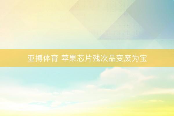 亚搏体育 苹果芯片残次品变废为宝