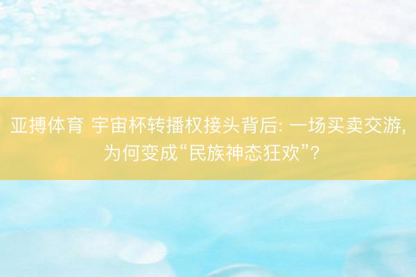 亚搏体育 宇宙杯转播权接头背后: 一场买卖交游， 为何变成“民族神态狂欢”?