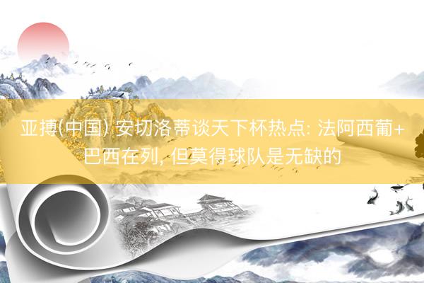 亚搏(中国) 安切洛蒂谈天下杯热点: 法阿西葡+巴西在列， 但莫得球队是无缺的