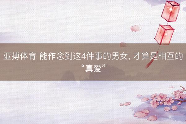 亚搏体育 能作念到这4件事的男女， 才算是相互的“真爱”