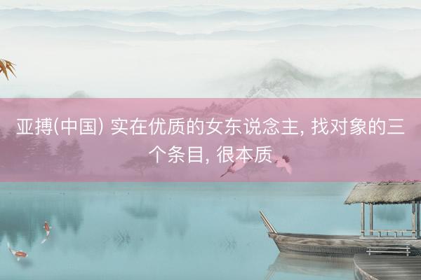 亚搏(中国) 实在优质的女东说念主， 找对象的三个条目， 很本质