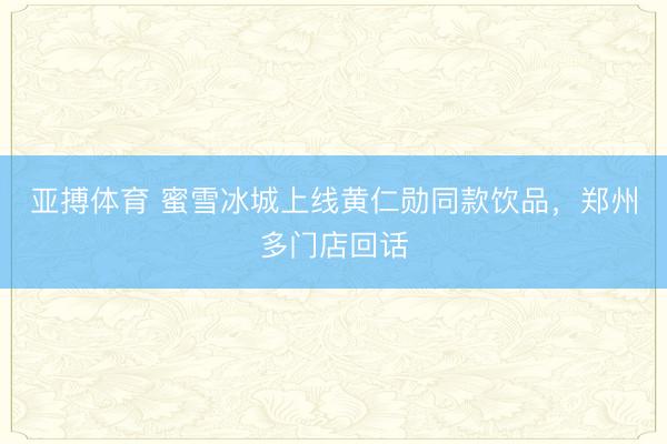 亚搏体育 蜜雪冰城上线黄仁勋同款饮品，郑州多门店回话