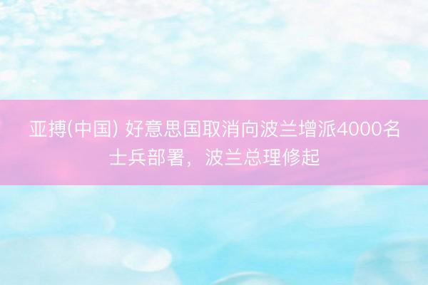 亚搏(中国) 好意思国取消向波兰增派4000名士兵部署，波兰总理修起