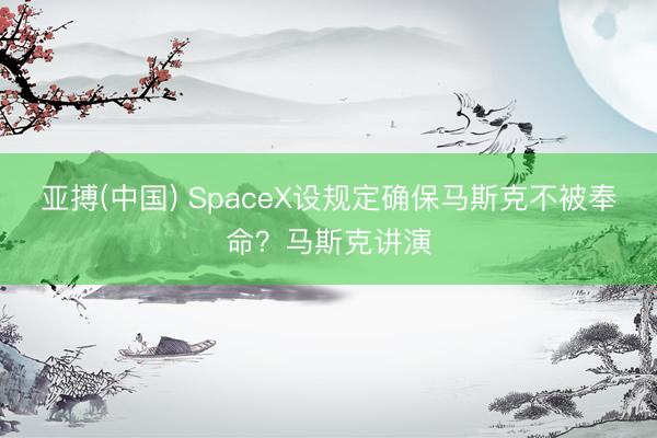 亚搏(中国) SpaceX设规定确保马斯克不被奉命？马斯克讲演