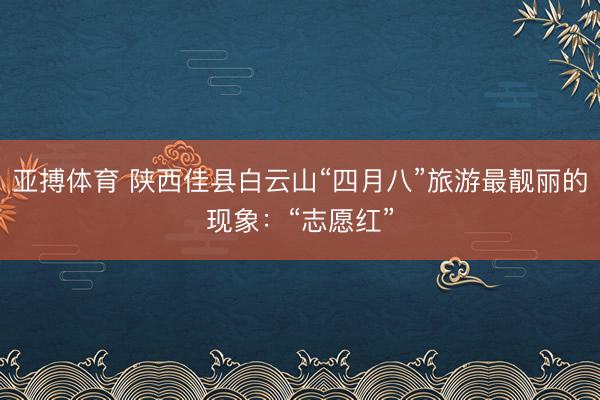 亚搏体育 陕西佳县白云山“四月八”旅游最靓丽的现象：“志愿红”
