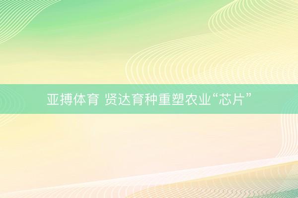 亚搏体育 贤达育种重塑农业“芯片”